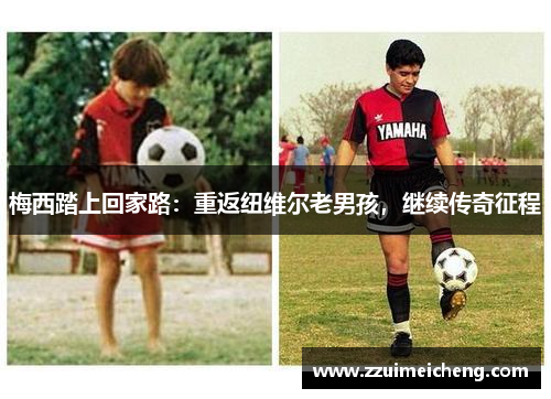 梅西踏上回家路：重返纽维尔老男孩，继续传奇征程