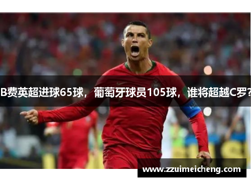 B费英超进球65球，葡萄牙球员105球，谁将超越C罗？