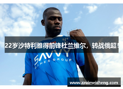 22岁沙特利雅得前锋杜兰维尔，转战俄超！